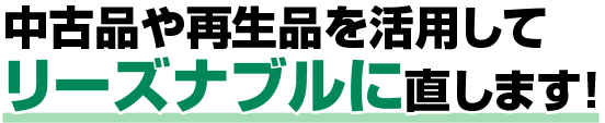 中古品や再生品を活用してリーズナブルに直します!