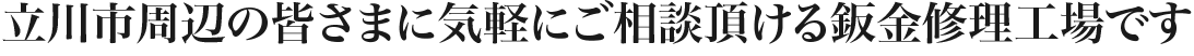 立川市周辺の皆さまに気軽にご相談頂ける鈑金修理工場です